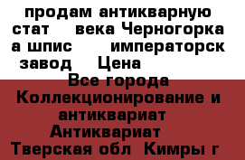 продам антикварную стат.19 века Черногорка а.шпис 1877 императорск.завод  › Цена ­ 150 000 - Все города Коллекционирование и антиквариат » Антиквариат   . Тверская обл.,Кимры г.